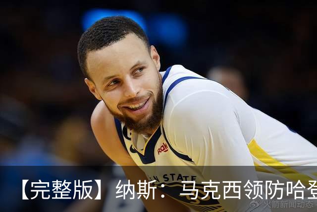 【完整版】纳斯：马克西领防哈登改变了比赛 调动了全队的积极性