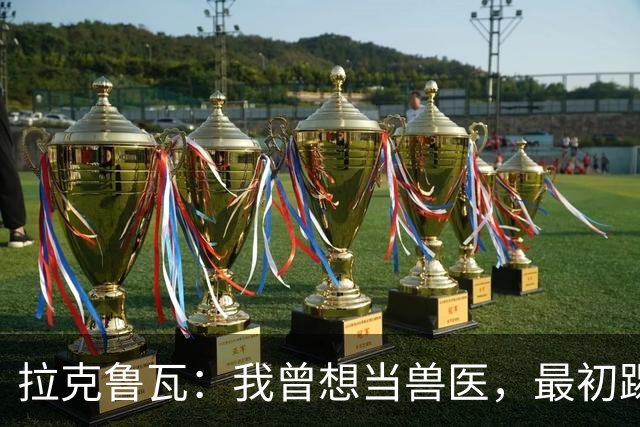 拉克鲁瓦：我曾想当兽医，最初踢门将是受父亲影响